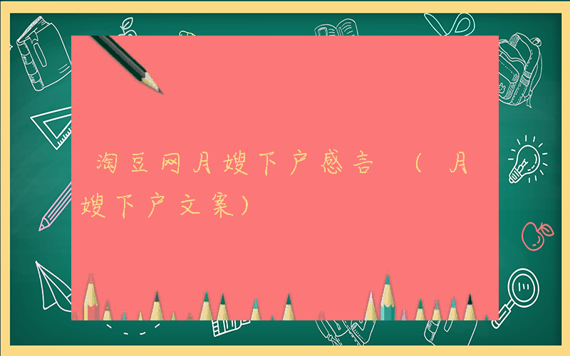 淘豆网月嫂下户感言 (月嫂下户文案)